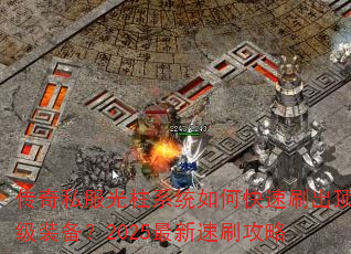 传奇私服光柱系统如何快速刷出顶级装备?2025最新速刷攻略 传奇私服光柱系统如何快速刷出顶级装备?2025最新速刷攻略