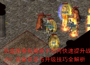 热血传奇私服新手如何快速提升战力?装备获取与升级技巧全解析 热血传奇私服新手如何快速提升战力?装备获取与升级技巧全解析