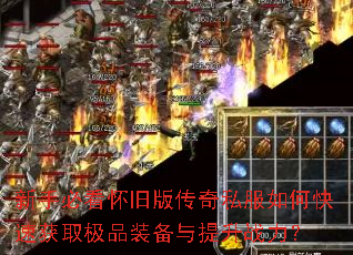 新手必看怀旧版传奇私服如何快速获取极品装备与提升战力? 新手必看怀旧版传奇私服如何快速获取极品装备与提升战力?
