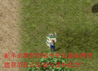 新手必看怀旧版传奇私服如何快速获取极品装备与提升战力? 新手必看怀旧版传奇私服如何快速获取极品装备与提升战力?