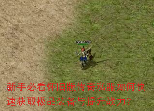 新手必看怀旧版传奇私服如何快速获取极品装备与提升战力? 新手必看怀旧版传奇私服如何快速获取极品装备与提升战力?