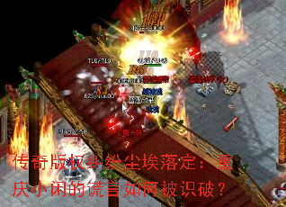 传奇版权纠纷尘埃落定:重庆小闲的谎言如何被识破? 传奇版权纠纷尘埃落定:重庆小闲的谎言如何被识破?