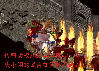 传奇版权纠纷尘埃落定:重庆小闲的谎言如何被识破? 传奇版权纠纷尘埃落定:重庆小闲的谎言如何被识破?