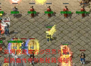 如何快速攻占沙巴克?最新热血传奇制胜秘籍揭秘 如何快速攻占沙巴克?最新热血传奇制胜秘籍揭秘