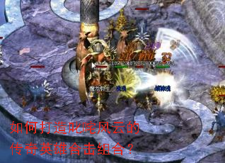 如何打造叱咤风云的传奇英雄合击组合? 如何打造叱咤风云的传奇英雄合击组合?