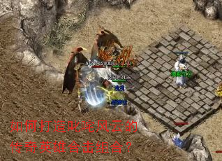 如何打造叱咤风云的传奇英雄合击组合? 如何打造叱咤风云的传奇英雄合击组合?