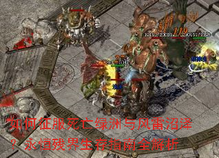 如何征服死亡绿洲与风雷沼泽?永恒残界生存指南全解析 如何征服死亡绿洲与风雷沼泽?永恒残界生存指南全解析