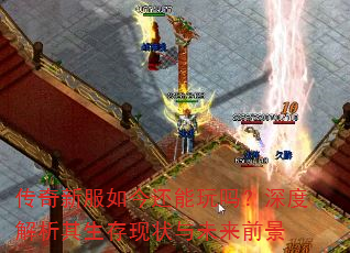传奇新服如今还能玩吗?深度解析其生存现状与未来前景 传奇新服如今还能玩吗?深度解析其生存现状与未来前景