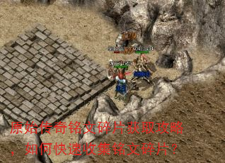 原始传奇铭文碎片获取攻略,如何快速收集铭文碎片? 原始传奇铭文碎片获取攻略,如何快速收集铭文碎片?