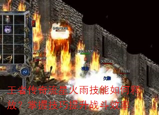 王者传奇流星火雨技能如何释放?掌握技巧提升战斗效率 王者传奇流星火雨技能如何释放?掌握技巧提升战斗效率