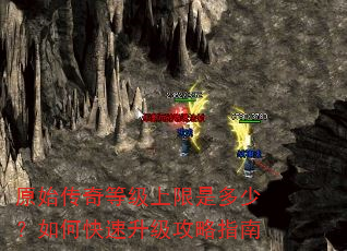 原始传奇等级上限是多少?如何快速升级攻略指南 原始传奇等级上限是多少?如何快速升级攻略指南