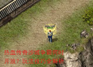 热血传奇沙城争霸何时开放?玩法技巧全解析 热血传奇沙城争霸何时开放?玩法技巧全解析