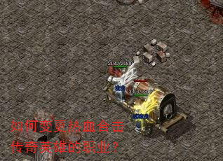 如何变更热血合击传奇英雄的职业? 如何变更热血合击传奇英雄的职业?