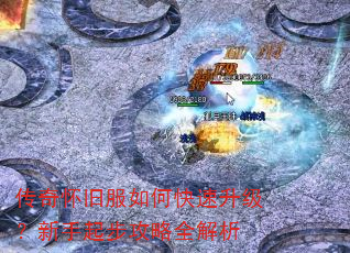 传奇怀旧服如何快速升级?新手起步攻略全解析 传奇怀旧服如何快速升级?新手起步攻略全解析