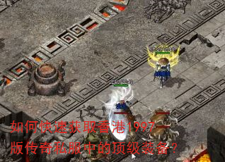 如何快速获取香港1997版传奇私服中的顶级装备? 如何快速获取香港1997版传奇私服中的顶级装备?