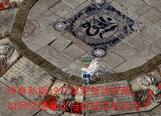 传奇私服1997版完整版攻略,如何快速升级与获取顶级装备? 传奇私服1997版完整版攻略,如何快速升级与获取顶级装备?