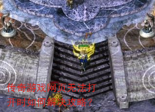 传奇游戏网页无法打开时如何解决攻略? 传奇游戏网页无法打开时如何解决攻略?