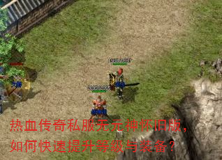 热血传奇私服无元神怀旧版,如何快速提升等级与装备? 热血传奇私服无元神怀旧版,如何快速提升等级与装备?