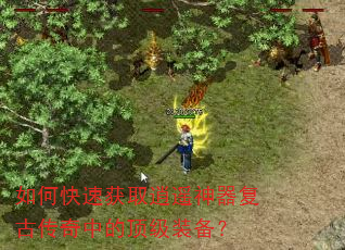 如何快速获取逍遥神器复古传奇中的顶级装备? 如何快速获取逍遥神器复古传奇中的顶级装备?