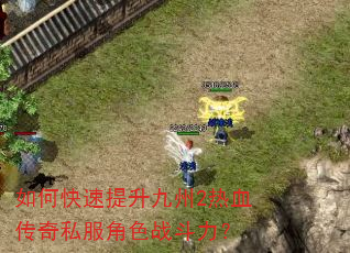 如何快速提升九州2热血传奇私服角色战斗力? 如何快速提升九州2热血传奇私服角色战斗力?