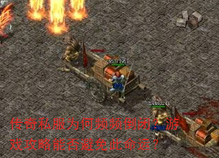 传奇私服为何频频倒闭?游戏攻略能否避免此命运? 传奇私服为何频频倒闭?游戏攻略能否避免此命运?