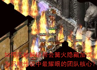 如何巧妙解锁帮会篝火隐藏加成,成为沉默传说中最耀眼的团队核心? 如何巧妙解锁帮会篝火隐藏加成,成为沉默传说中最耀眼的团队核心?