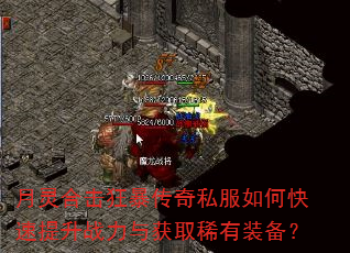 月灵合击狂暴传奇私服如何快速提升战力与获取稀有装备? 月灵合击狂暴传奇私服如何快速提升战力与获取稀有装备?