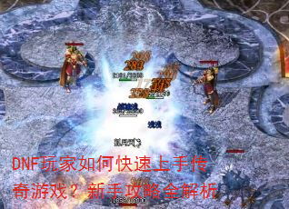 DNF玩家如何快速上手传奇游戏?新手攻略全解析 DNF玩家如何快速上手传奇游戏?新手攻略全解析