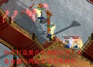 如何打造复古传奇新玩法?装备合成与跨服战场攻略解析 如何打造复古传奇新玩法?装备合成与跨服战场攻略解析