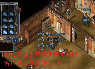 如何快速下载热血传奇私服客户端12并高效入门? 如何快速下载热血传奇私服客户端12并高效入门?