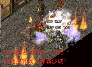 2024复古传奇战:如何快速提升战力称霸沙城? 2024复古传奇战:如何快速提升战力称霸沙城?