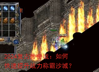 2024复古传奇战:如何快速提升战力称霸沙城? 2024复古传奇战:如何快速提升战力称霸沙城?