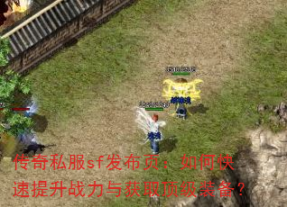 传奇私服sf发布页:如何快速提升战力与获取顶级装备? 传奇私服sf发布页:如何快速提升战力与获取顶级装备?