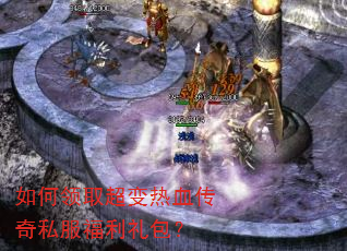 如何领取超变热血传奇私服福利礼包? 如何领取超变热血传奇私服福利礼包?