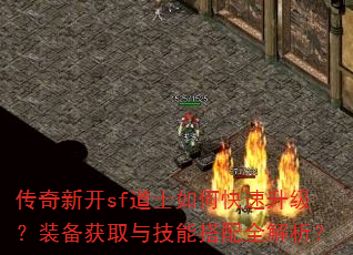传奇新开sf道士如何快速升级?装备获取与技能搭配全解析? 传奇新开sf道士如何快速升级?装备获取与技能搭配全解析?