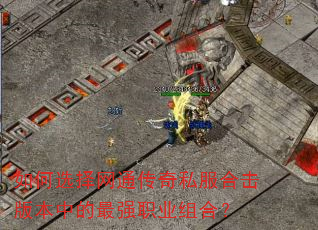 如何选择网通传奇私服合击版本中的最强职业组合? 如何选择网通传奇私服合击版本中的最强职业组合?