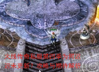 火线传奇私服第四季为何迟迟未更新?攻略与期待解析 火线传奇私服第四季为何迟迟未更新?攻略与期待解析