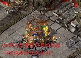 如何在欧美新开传奇私服中快速提升角色战力? 如何在欧美新开传奇私服中快速提升角色战力?