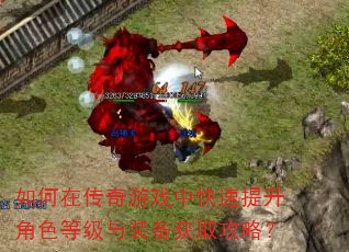 如何在传奇游戏中快速提升角色等级与装备获取攻略? 如何在传奇游戏中快速提升角色等级与装备获取攻略?