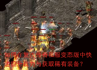 如何在复古传奇私服变态版中快速提升战力与获取稀有装备? 如何在复古传奇私服变态版中快速提升战力与获取稀有装备?