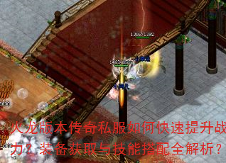 火龙版本传奇私服如何快速提升战力?装备获取与技能搭配全解析? 火龙版本传奇私服如何快速提升战力?装备获取与技能搭配全解析?