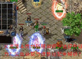 火龙版本传奇私服如何快速提升战力?装备获取与技能搭配全解析? 火龙版本传奇私服如何快速提升战力?装备获取与技能搭配全解析?