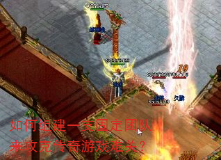 如何组建一支固定团队来攻克传奇游戏难关? 如何组建一支固定团队来攻克传奇游戏难关?