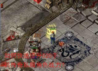 如何快速提升020手机传奇私服角色战力? 如何快速提升020手机传奇私服角色战力?