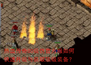 热血传奇80级仿官方服如何快速升级与获取顶级装备? 热血传奇80级仿官方服如何快速升级与获取顶级装备?