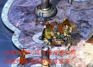 热血传奇80级仿官方服如何快速升级与获取顶级装备? 热血传奇80级仿官方服如何快速升级与获取顶级装备?