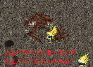 热血传奇80级仿官方服如何快速升级与获取顶级装备? 热血传奇80级仿官方服如何快速升级与获取顶级装备?