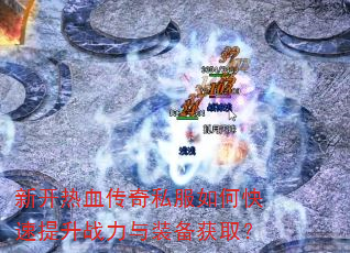 新开热血传奇私服如何快速提升战力与装备获取? 新开热血传奇私服如何快速提升战力与装备获取?