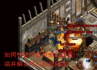 如何快速下载传奇私服微端并解决常见启动问题? 如何快速下载传奇私服微端并解决常见启动问题?