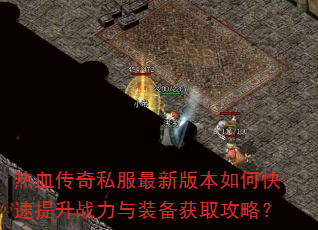 热血传奇私服最新版本如何快速提升战力与装备获取攻略? 热血传奇私服最新版本如何快速提升战力与装备获取攻略?